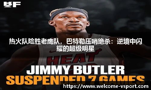 热火队险胜老鹰队，巴特勒压哨绝杀：逆境中闪耀的超级明星