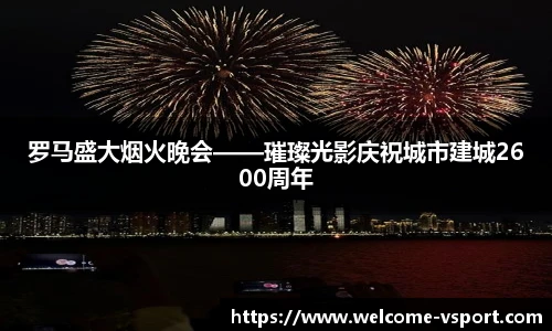 罗马盛大烟火晚会——璀璨光影庆祝城市建城2600周年