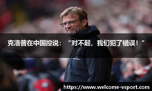 克洛普在中国控说：“对不起，我们犯了错误！”