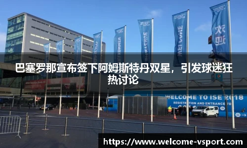 巴塞罗那宣布签下阿姆斯特丹双星，引发球迷狂热讨论