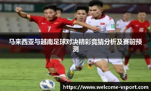 马来西亚与越南足球对决精彩竞猜分析及赛前预测