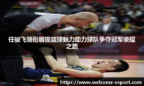 任骏飞领衔展现篮球魅力助力球队争夺冠军荣耀之路