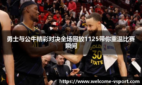 勇士与公牛精彩对决全场回放1125带你重温比赛瞬间