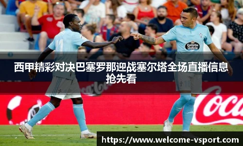 西甲精彩对决巴塞罗那迎战塞尔塔全场直播信息抢先看