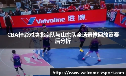 CBA精彩对决北京队与山东队全场录像回放及赛后分析