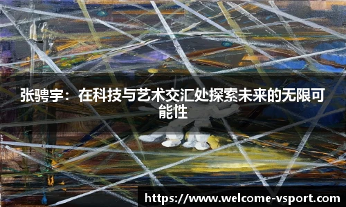 张骋宇：在科技与艺术交汇处探索未来的无限可能性
