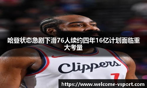 哈登状态急剧下滑76人续约四年16亿计划面临重大考量